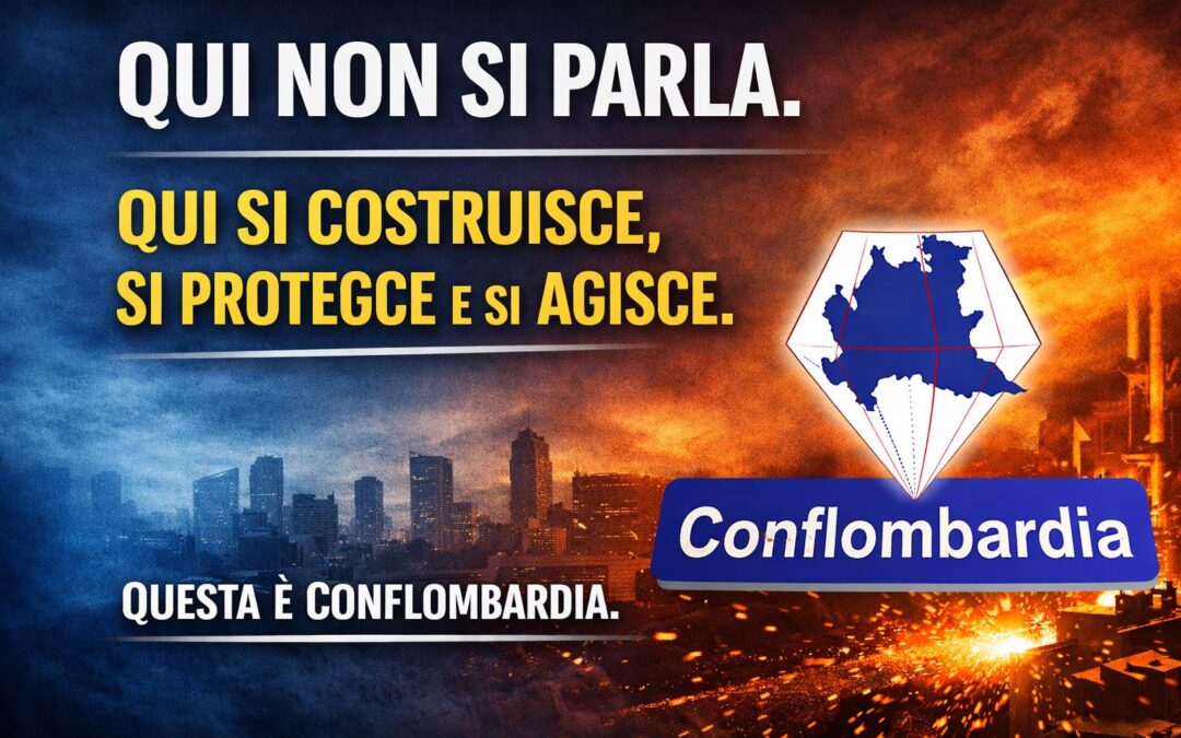 QUI NON SI PARLA. QUI SI COSTRUISCE, SI PROTEGGE E SI AGISCE. QUESTA È CONFLOMBARDIA.